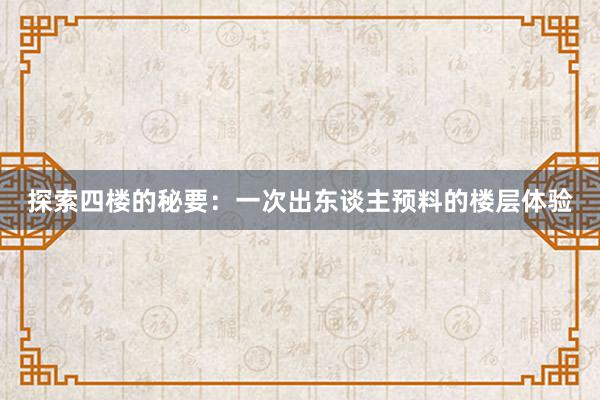 探索四楼的秘要：一次出东谈主预料的楼层体验